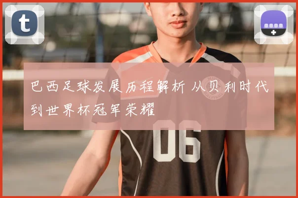 巴西足球发展历程解析 从贝利时代到世界杯冠军荣耀