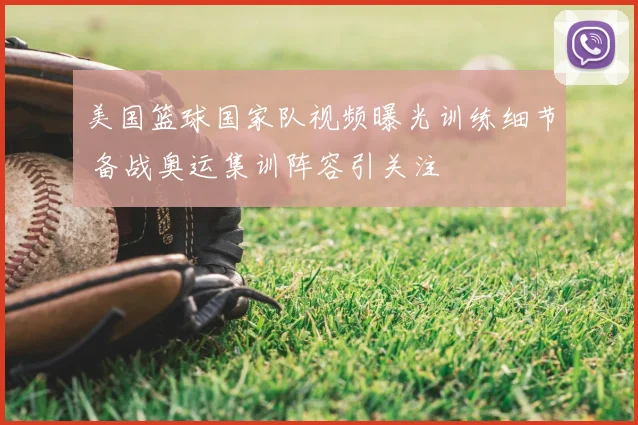 美国篮球国家队视频曝光训练细节 备战奥运集训阵容引关注