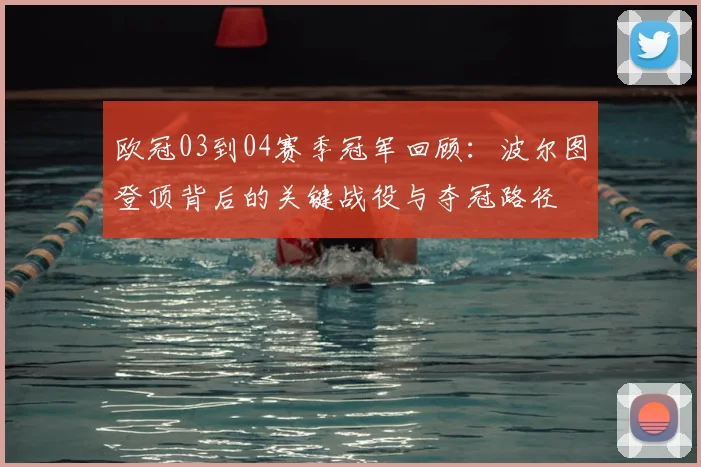 欧冠03到04赛季冠军回顾：波尔图登顶背后的关键战役与夺冠路径