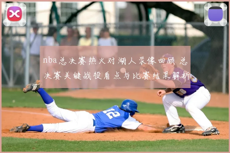 nba总决赛热火对湖人录像回顾 总决赛关键战役看点与比赛结果解析