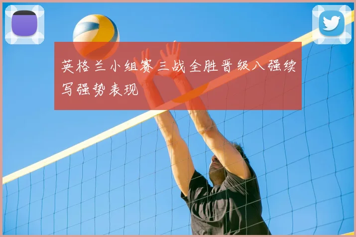 英格兰小组赛三战全胜晋级八强续写强势表现