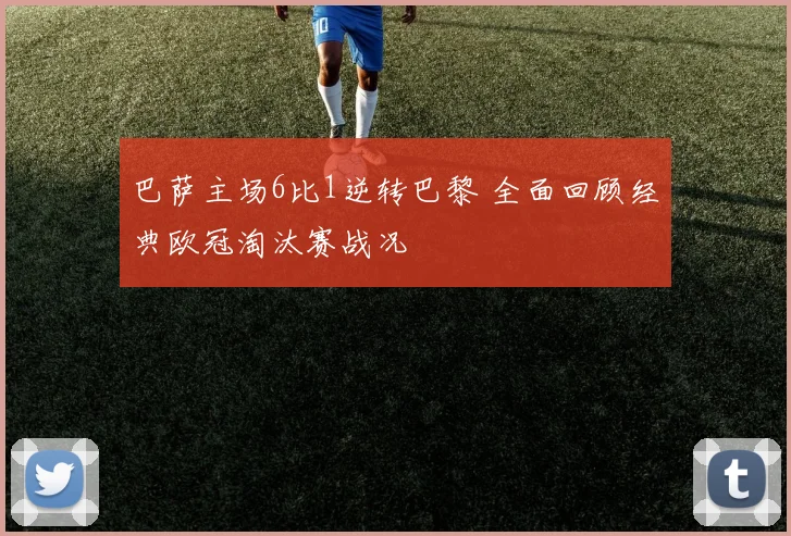 巴萨主场6比1逆转巴黎 全面回顾经典欧冠淘汰赛战况