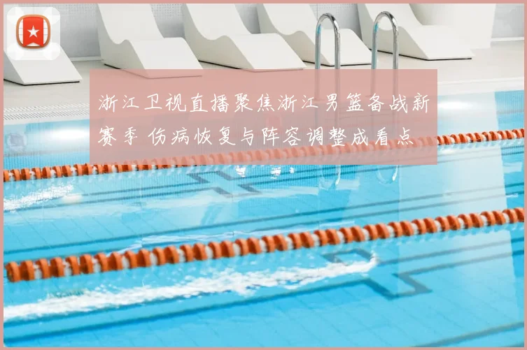 浙江卫视直播聚焦浙江男篮备战新赛季 伤病恢复与阵容调整成看点