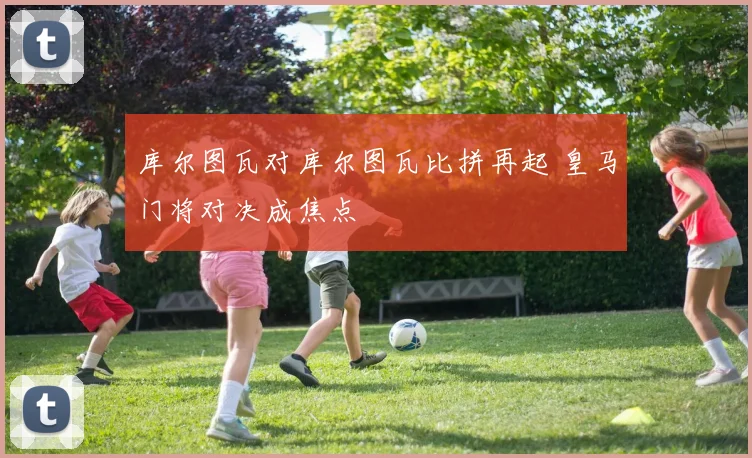 库尔图瓦对库尔图瓦比拼再起 皇马门将对决成焦点