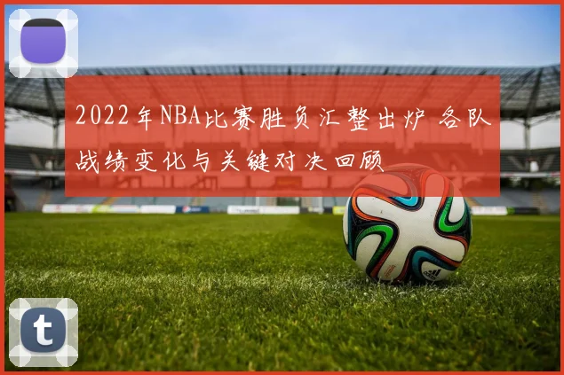 2022年NBA比赛胜负汇整出炉 各队战绩变化与关键对决回顾