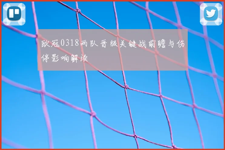欧冠0318两队晋级关键战前瞻与伤停影响解读