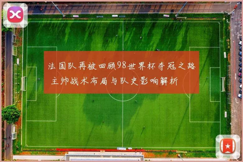 法国队再被回顾98世界杯夺冠之路 主帅战术布局与队史影响解析