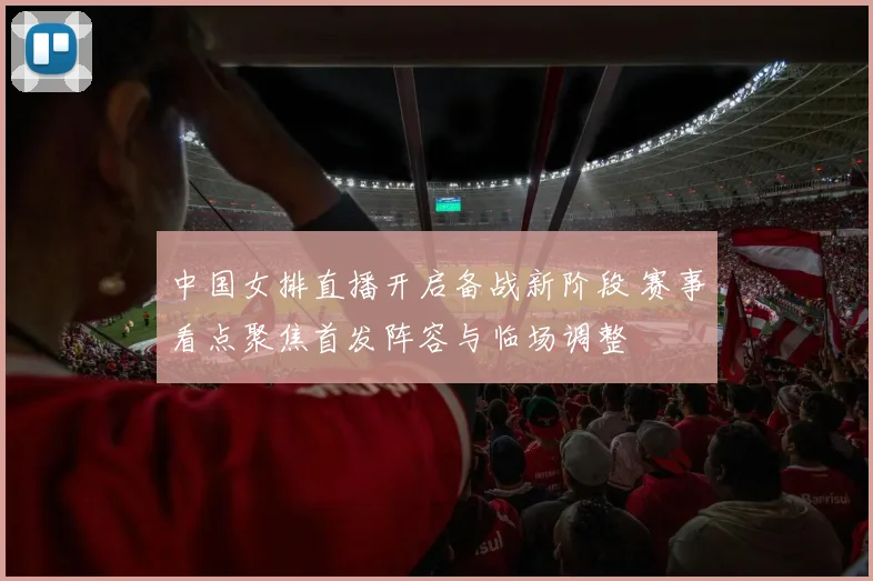 中国女排直播开启备战新阶段 赛事看点聚焦首发阵容与临场调整