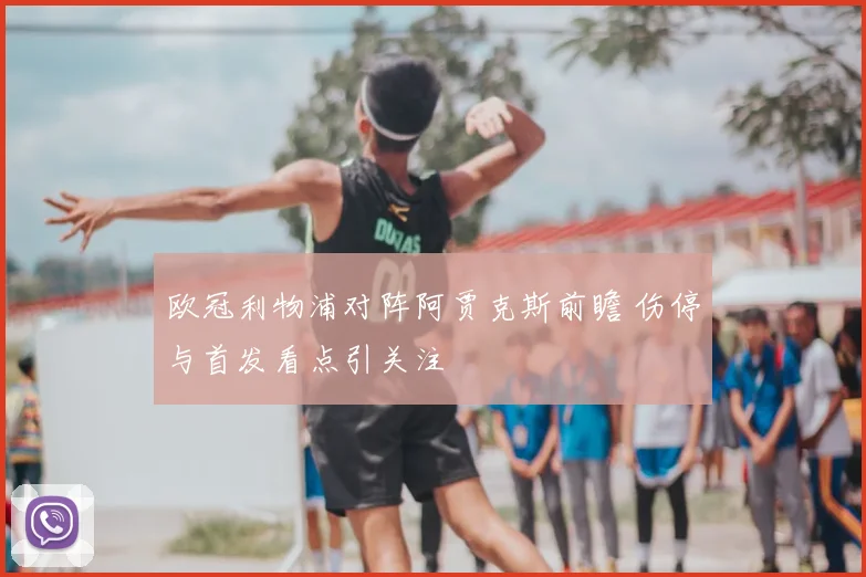 欧冠利物浦对阵阿贾克斯前瞻 伤停与首发看点引关注