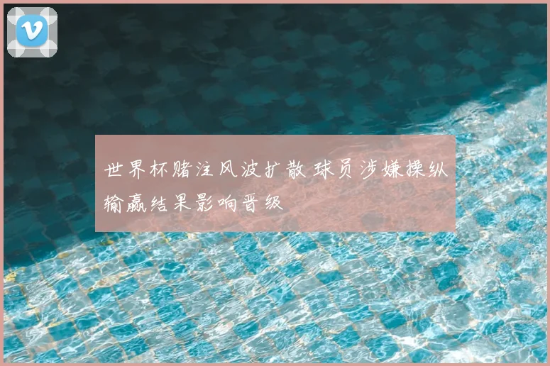 世界杯赌注风波扩散 球员涉嫌操纵输赢结果影响晋级