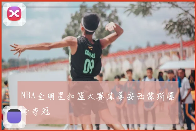 NBA全明星扣篮大赛落幕安西蒙斯爆冷夺冠