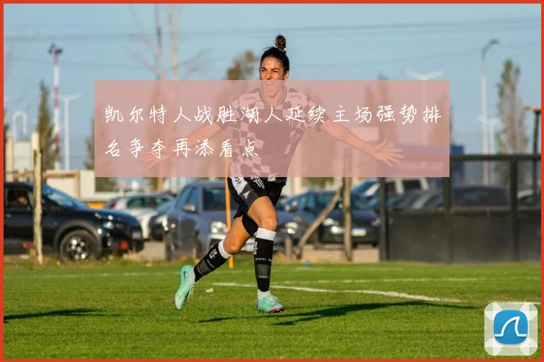 凯尔特人战胜湖人延续主场强势排名争夺再添看点