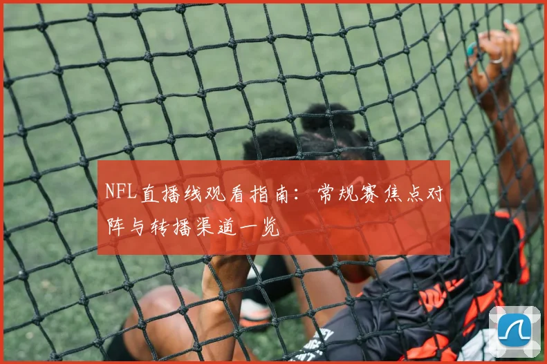 NFL直播线观看指南：常规赛焦点对阵与转播渠道一览