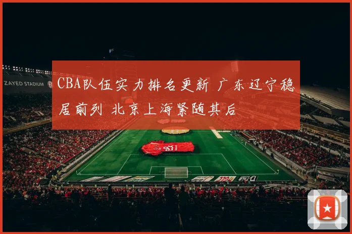 CBA队伍实力排名更新 广东辽宁稳居前列 北京上海紧随其后