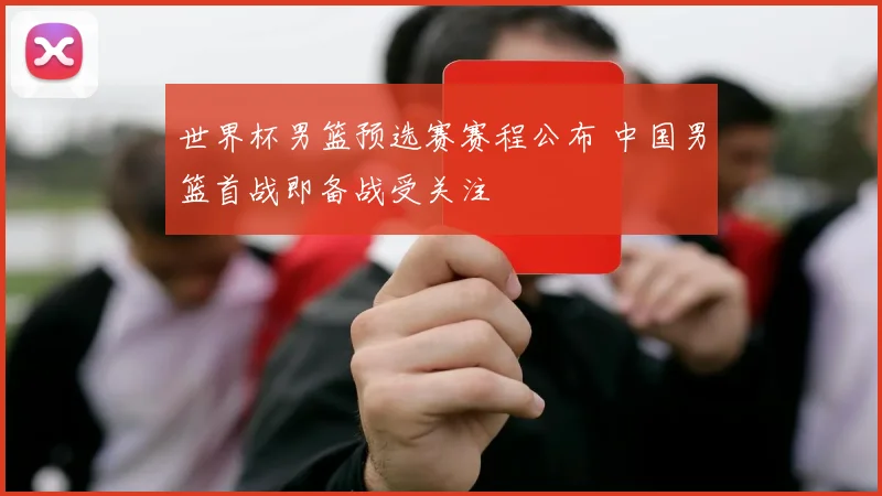世界杯男篮预选赛赛程公布 中国男篮首战即备战受关注