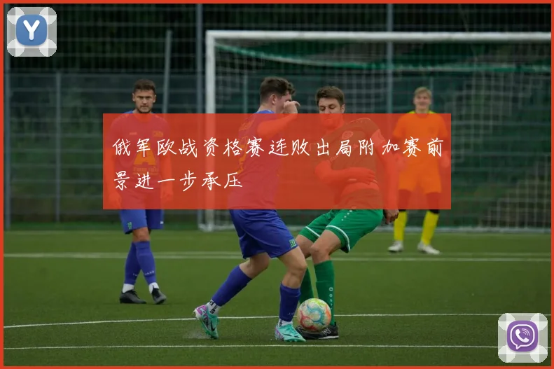 俄军欧战资格赛连败出局附加赛前景进一步承压