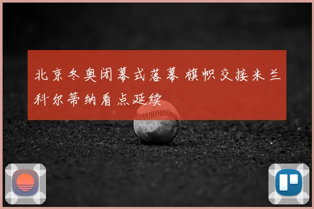 北京冬奥闭幕式落幕 旗帜交接米兰科尔蒂纳看点延续
