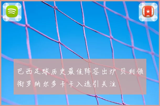 巴西足球历史最佳阵容出炉 贝利领衔罗纳尔多卡卡入选引关注